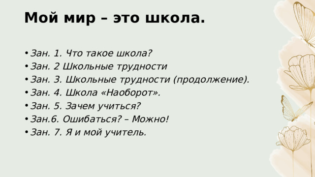 Мой мир – это школа.   Зан. 1. Что такое школа? Зан. 2 Школьные трудности Зан. 3. Школьные трудности (продолжение). Зан. 4. Школа «Наоборот». Зан. 5. Зачем учиться? Зан.6. Ошибаться? – Можно! Зан. 7. Я и мой учитель. 