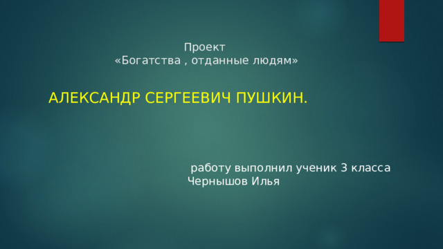 Проект  «Богатства , отданные людям» Александр Сергеевич Пушкин.  работу выполнил ученик 3 класса Чернышов Илья 
