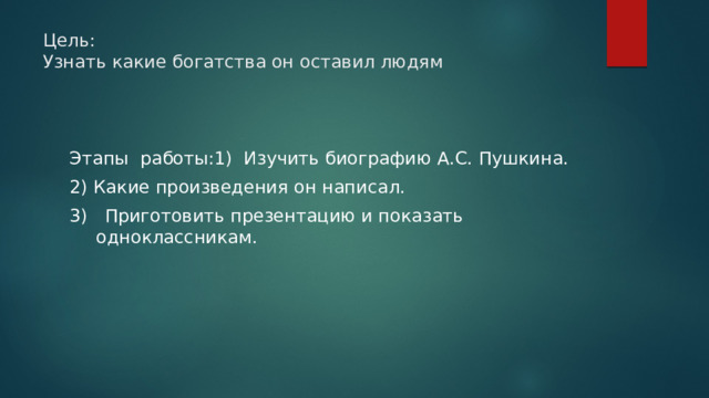 Цель:  Узнать какие богатства он оставил людям      Этапы работы:1) Изучить биографию А.С. Пушкина. 2) Какие произведения он написал. 3) Приготовить презентацию и показать одноклассникам. 