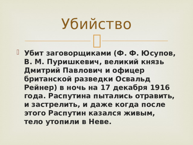 Убийство Убит заговорщиками (Ф. Ф. Юсупов, В. М. Пуришкевич, великий князь Дмитрий Павлович и офицер британской разведки Освальд Рейнер) в ночь на 17 декабря 1916 года. Распутина пытались отравить, и застрелить, и даже когда после этого Распутин казался живым, тело утопили в Неве. 