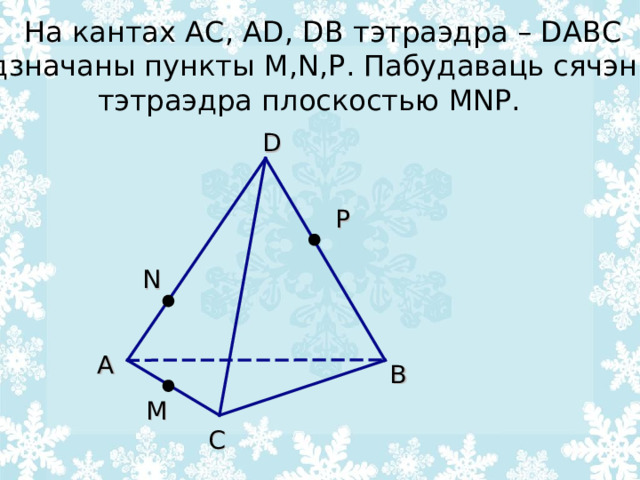 На кантах AC , AD, DB тэтраэдра – DABC адзначаны пункты M,N,P . Пабудаваць сячэнне тэтраэдра плоскостью MNP.   D P N А B M C 