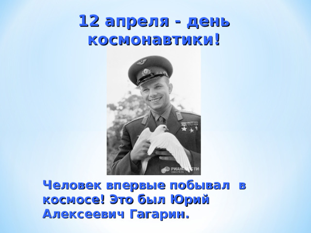 12 апреля - день космонавтики!  Человек впервые побывал в космосе! Это был Юрий Алексеевич Гагарин. 