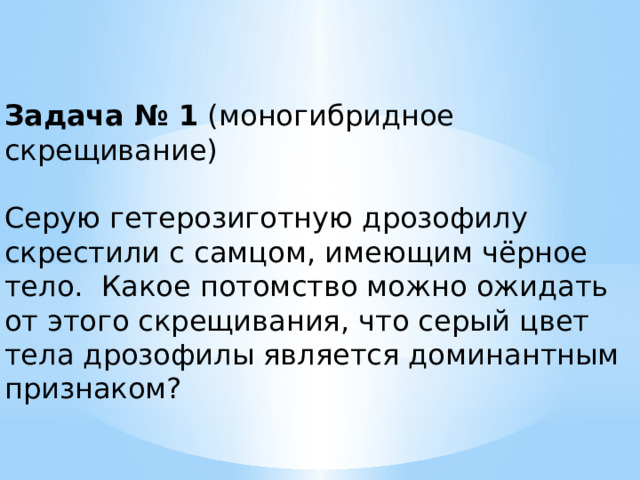 Задача № 1 (моногибридное скрещивание) Серую гетерозиготную дрозофилу скрестили с самцом, имеющим чёрное тело. Какое потомство можно ожидать от этого скрещивания, что серый цвет тела дрозофилы является доминантным признаком? 