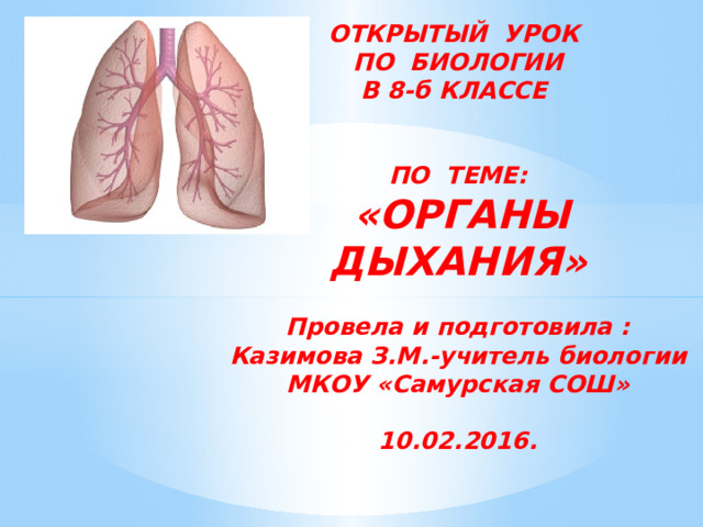  ОТКРЫТЫЙ УРОК  ПО БИОЛОГИИ  В 8-б КЛАССЕ    ПО ТЕМЕ:   «ОРГАНЫ ДЫХАНИЯ»   Провела и подготовила :  Казимова З.М.-учитель биологии  МКОУ «Самурская СОШ»   10.02.2016.   