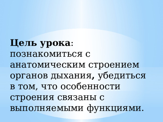 Цель урока : познакомиться с анатомическим строением органов дыхания , убедиться в том, что особенности строения связаны с выполняемыми функциями. 