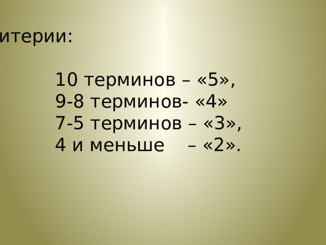 Критерии:  10 терминов – «5»,  9-8 терминов- «4»  7-5 терминов – «3»,  4 и меньше – «2». 