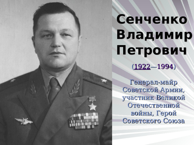 Сенченко Владимир Петрович  ( 1922 — 1994 ) Генерал-майр Советской Армии, участник Великой Отечественной войны, Герой Советского Союза 