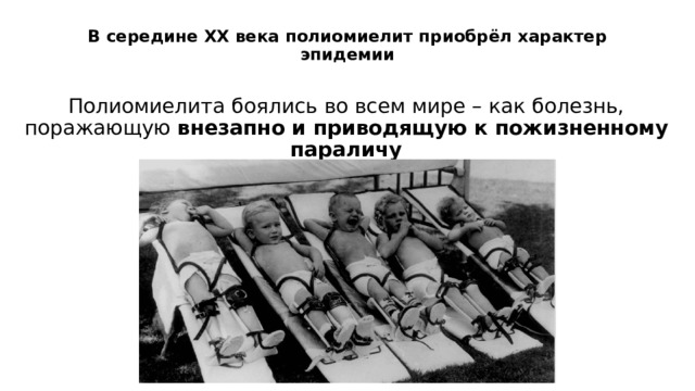 В середине XX века полиомиелит приобрёл характер эпидемии   Полиомиелита боялись во всем мире – как болезнь, поражающую внезапно и приводящую к пожизненному параличу 