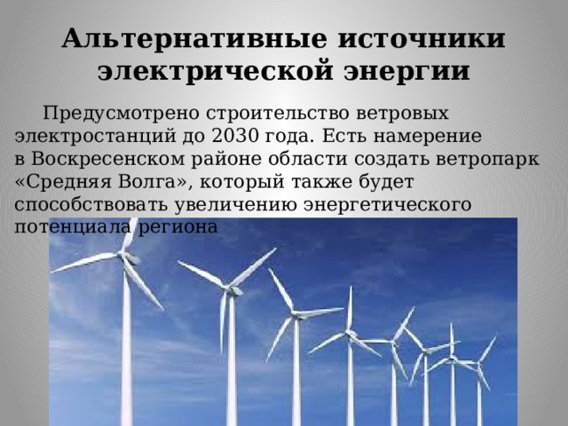 Альтернативные источники электрической энергии  Предусмотрено строительство ветровых электростанций до 2030 года. Есть намерение в Воскресенском районе области создать ветропарк «Средняя Волга», который также будет способствовать увеличению энергетического потенциала региона 