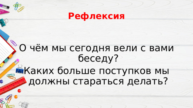 Рефлексия О чём мы сегодня вели с вами беседу? Каких больше поступков мы должны стараться делать? 