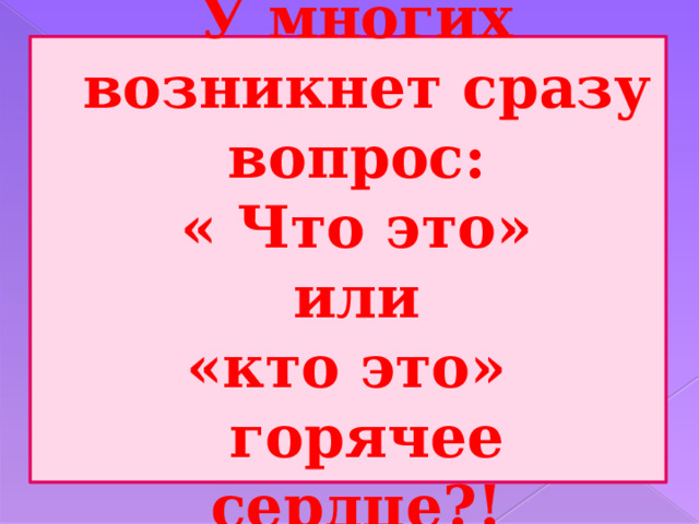 У многих возникнет сразу вопрос:  « Что это»  или  «кто это»  горячее сердце?! 