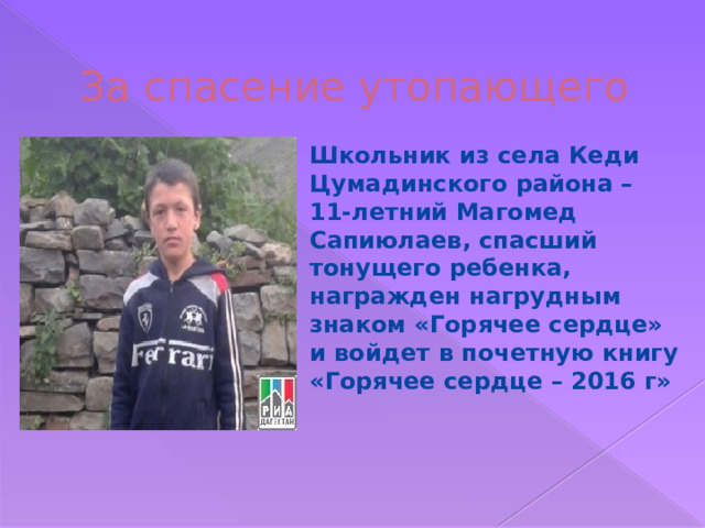 За спасение утопающего Школьник из села Кеди Цумадинского района – 11-летний Магомед Сапиюлаев, спасший тонущего ребенка, награжден нагрудным знаком «Горячее сердце» и войдет в почетную книгу «Горячее сердце – 2016 г» 