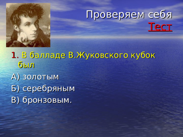  Проверяем себя Тест 1. В балладе В.Жуковского кубок был А) золотым Б) серебряным В) бронзовым. 