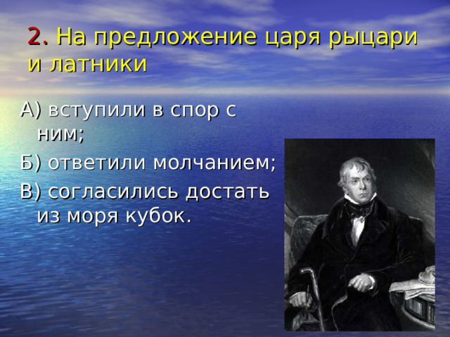 2. На предложение царя рыцари и латники А) вступили в спор с ним; Б) ответили молчанием; В) согласились достать из моря кубок. 