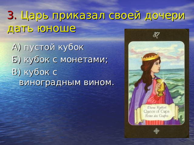 3. Царь приказал своей дочери дать юноше А) пустой кубок Б) кубок с монетами; В) кубок с виноградным вином. 
