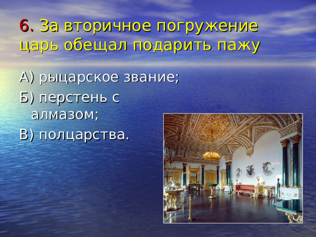 6. За вторичное погружение царь обещал подарить пажу А) рыцарское звание; Б) перстень с алмазом; В) полцарства. 