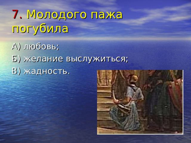 7. Молодого пажа погубила А) любовь; Б) желание выслужиться; В) жадность. 