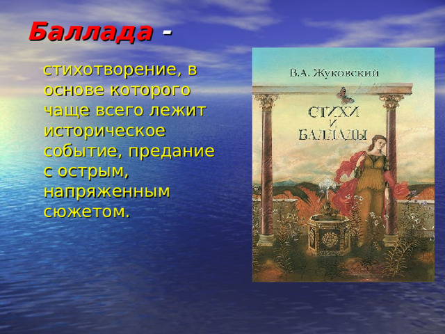 Баллада -   стихотворение, в основе которого чаще всего лежит историческое событие, предание с острым, напряженным сюжетом. 