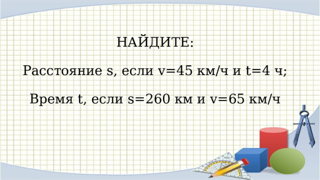 НАЙДИТЕ:   Расстояние s, если v=45 км/ч и t=4 ч;   Время t, если s=260 км и v=65 км/ч   