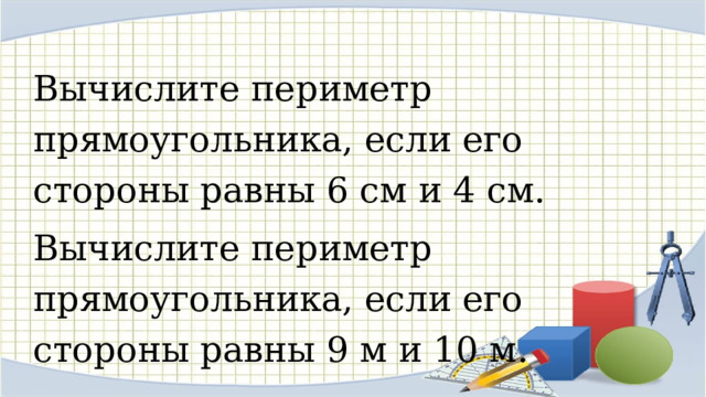 Вычислите периметр прямоугольника, если его стороны равны 6 см и 4 см. Вычислите периметр прямоугольника, если его стороны равны 9 м и 10 м. 