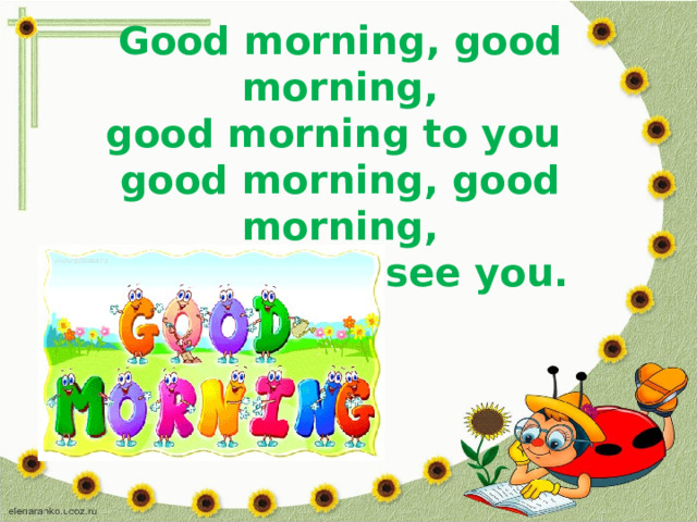 Good morning, good morning,  good morning to you  good morning, good morning,  I am glad to see you.    