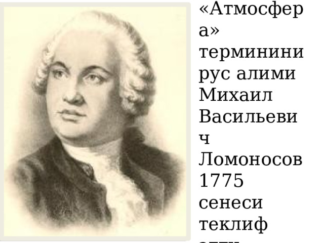 «Атмосфера» терминини рус алими Михаил Васильевич Ломоносов 1775 сенеси теклиф этти 