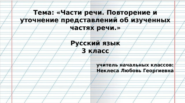  Тема: «Части речи. Повторение и уточнение представлений об изученных частях речи.»  Русский язык 3 класс  учитель начальных классов: Неклеса Любовь Георгиевна   