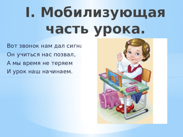 I. Мобилизующая часть урока.   Вот звонок нам дал сигнал: Он учиться нас позвал, А мы время не теряем И урок наш начинаем. 
