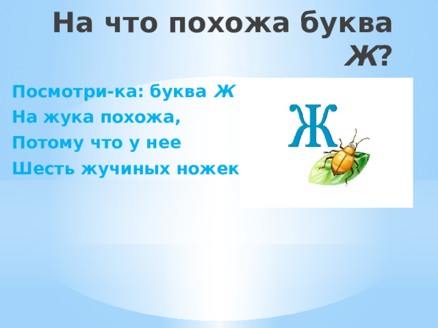 На что похожа буква Ж ?   Посмотри-ка: буква Ж На жука похожа, Потому что у нее Шесть жучиных ножек.  