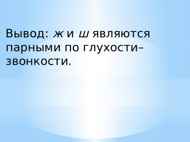 Вывод: ж и ш являются парными по глухости–звонкости. 