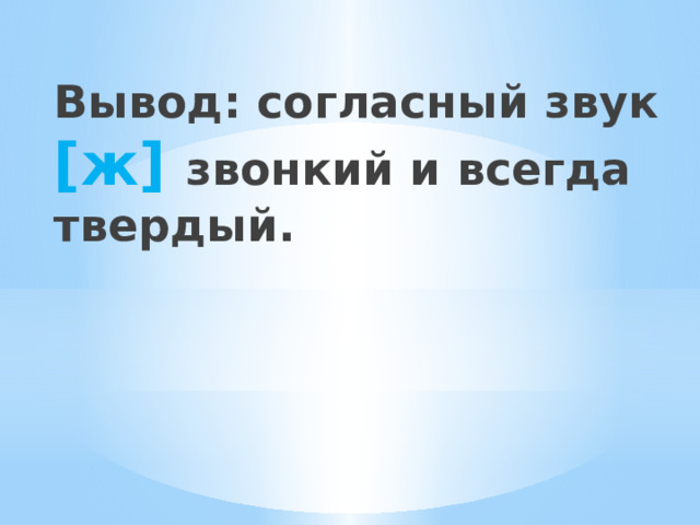 Вывод: согласный звук [ж] звонкий и всегда твердый.   