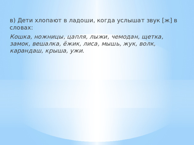 в) Дети хлопают в ладоши, когда услышат звук [ж] в словах: Кошка, ножницы, цапля, лыжи, чемодан, щетка, замок, вешалка, ёжик, лиса, мышь, жук, волк, карандаш, крыша, ужи . 
