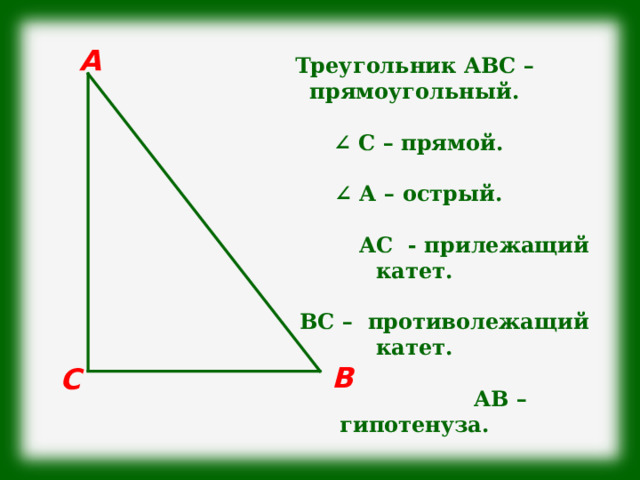 А Треугольник АВС – прямоугольный.   ∠ С – прямой.   ∠ А – острый.   АС - прилежащий катет.   ВС – противолежащий катет.   АВ – гипотенуза. В С 