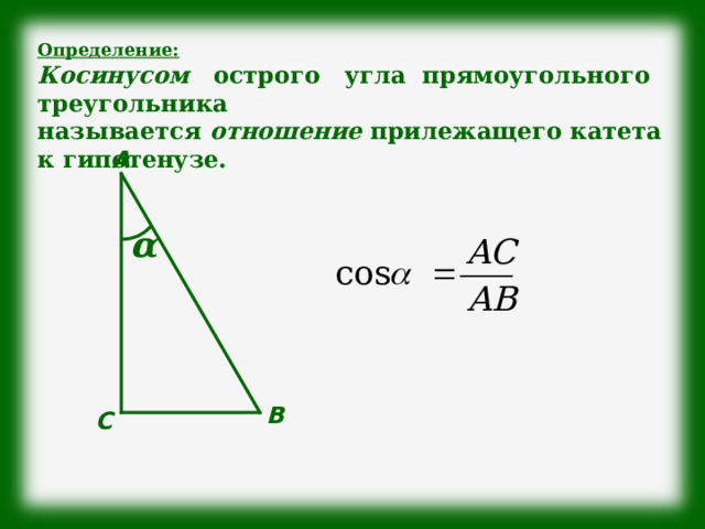 Определение: Косинусом острого угла прямоугольного треугольника называется отношение прилежащего катета к гипотенузе. А α В С 