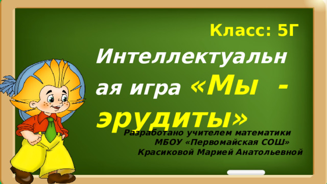 Класс: 5Г Интеллектуальная игра «Мы - эрудиты» Разработано учителем математики  МБОУ «Первомайская СОШ»  Красиковой Марией Анатольевной 