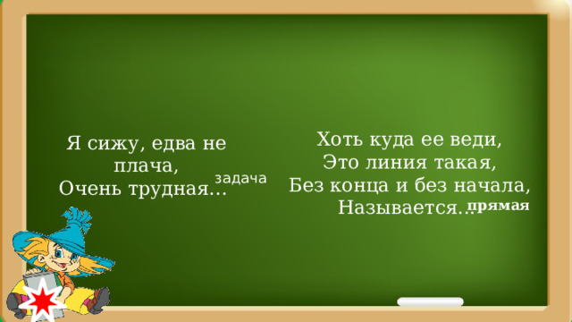   Я сижу, едва не плача,  Очень трудная...   Хоть куда ее веди,  Это линия такая,  Без конца и без начала,  Называется...   задача прямая 