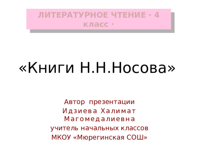 ЛИТЕРАТУРНОЕ ЧТЕНИЕ ∙ 4 класс ∙ «Книги Н.Н.Носова» Автор презентации Идзиева Халимат Магомедалиевна учитель начальных классов МКОУ «Мюрегинская СОШ» 