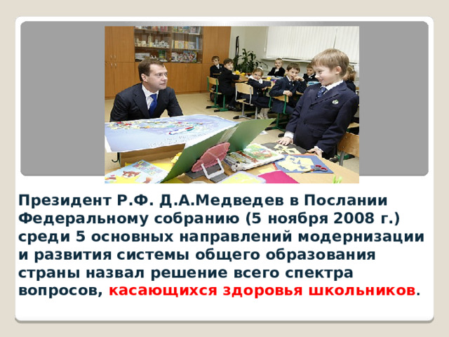 Президент Р.Ф. Д.А.Медведев в Послании Федеральному собранию (5 ноября 2008 г.) среди 5 основных направлений модернизации и развития системы общего образования страны назвал решение всего спектра вопросов, касающихся здоровья школьников . 