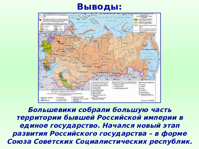 Выводы: Большевики собрали большую часть территории бывшей Российской империи в единое государство. Начался новый этап развития Российского государства – в форме Союза Советских Социалистических республик. 