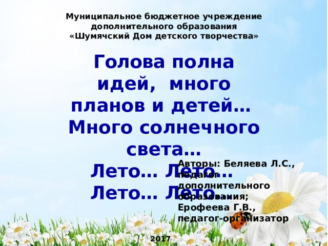 Муниципальное бюджетное  учреждение  дополнительного  образования «Шумячский  Дом  детского  творчества» Голова  полна  идей,  много планов и детей… Много  солнечного  света… Лето…  Лето…  Лето…  Лето… Авторы: Беляева Л.С., педагог  дополнительного  образования; Ерофеева  Г.В.,  педагог-организатор 2017 год  п .  Ш у мячи 