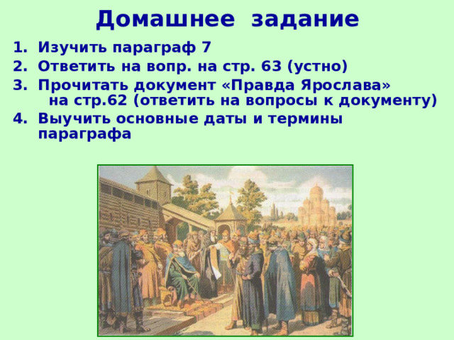 Домашнее задание Изучить параграф 7 Ответить на вопр. на стр. 63 (устно) Прочитать документ «Правда Ярослава» на стр.62 (ответить на вопросы к документу) Выучить основные даты и термины параграфа 