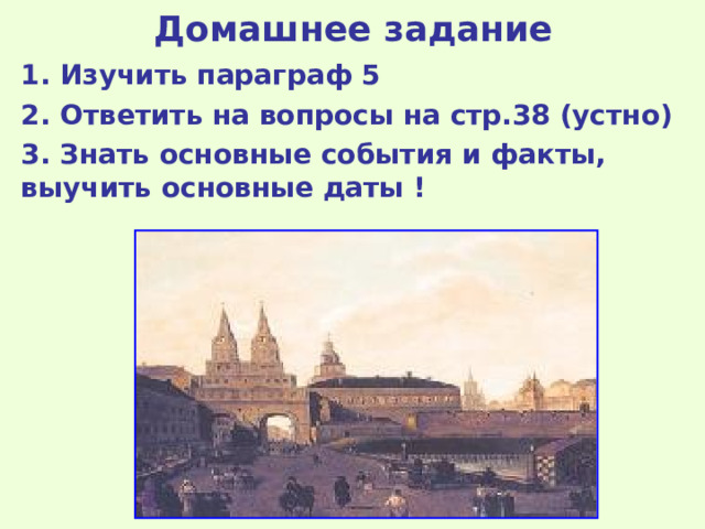 Домашнее задание 1. Изучить параграф 5 2. Ответить на вопросы на стр.38 (устно) 3. Знать основные события и факты, выучить основные даты ! 