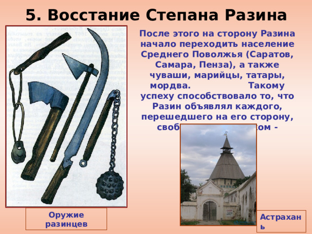 5. Восстание Степана Разина После этого на сторону Разина начало переходить население Среднего Поволжья (Саратов, Самара, Пенза), а также чуваши, марийцы, татары, мордва. Такому успеху способствовало то, что Разин объявлял каждого, перешедшего на его сторону, свободным человеком - казаком. Оружие разинцев Астрахань 