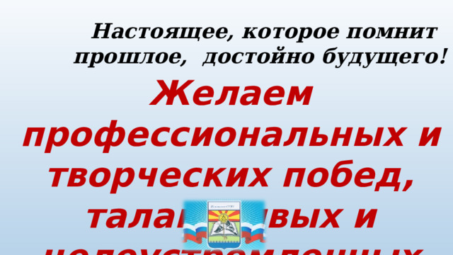 Настоящее, которое помнит прошлое, достойно будущего! Желаем профессиональных и творческих побед, талантливых и целеустремленных учеников! 