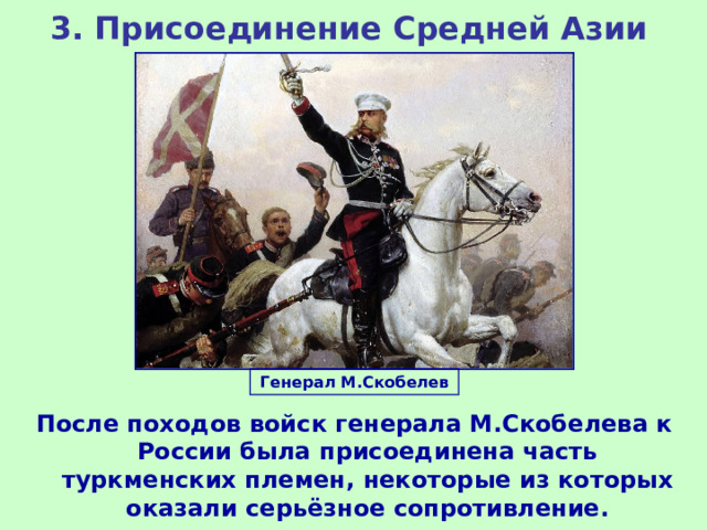 3. Присоединение Средней Азии Генерал М.Скобелев После походов войск генерала М.Скобелева к России была присоединена часть туркменских племен, некоторые из которых оказали серьёзное сопротивление. 