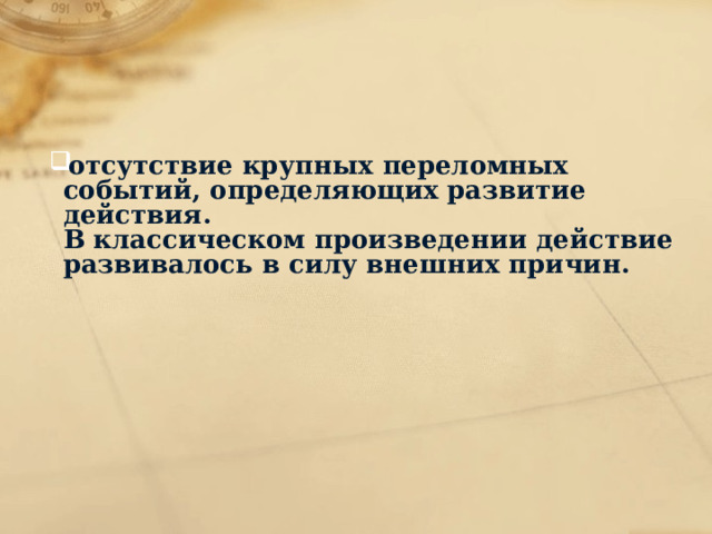 отсутствие крупных переломных событий, определяющих развитие действия.  В классическом произведении действие развивалось в силу внешних причин.   