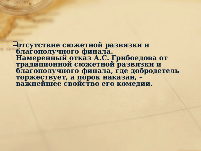 отсутствие сюжетной развязки и благополучного финала.  Намеренный отказ А.С. Грибоедова от традиционной сюжетной развязки и благополучного финала, где добродетель торжествует, а порок наказан, – важнейшее свойство его комедии.   