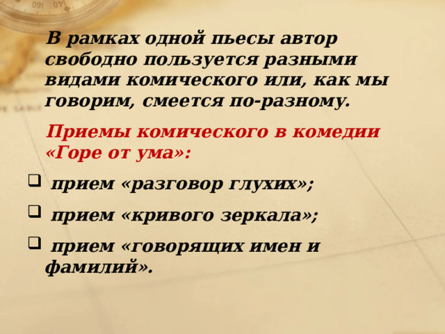  В рамках одной пьесы автор свободно пользуется разными видами комического или, как мы говорим, смеется по-разному.  Приемы комического в комедии «Горе от ума»:  прием «разговор глухих»;  прием «кривого зеркала»;  прием «говорящих имен и фамилий». 