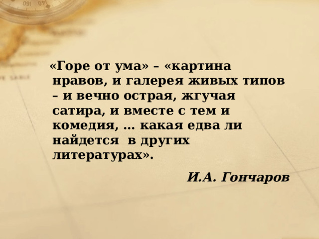  «Горе от ума» – «картина нравов, и галерея живых типов – и вечно острая, жгучая сатира, и вместе с тем и комедия, … какая едва ли найдется в других литературах». И.А. Гончаров 