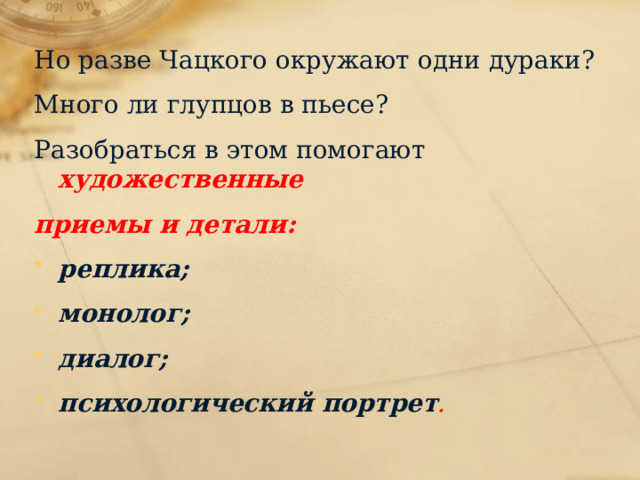 Но разве Чацкого окружают одни дураки? Много ли глупцов в пьесе? Разобраться в этом помогают художественные приемы и детали: реплика; монолог; диалог; психологический портрет .      